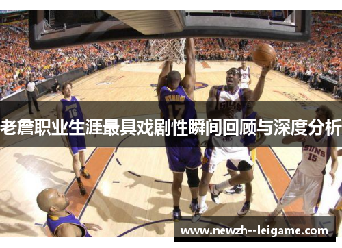 老詹职业生涯最具戏剧性瞬间回顾与深度分析