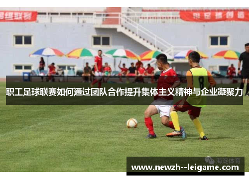 职工足球联赛如何通过团队合作提升集体主义精神与企业凝聚力
