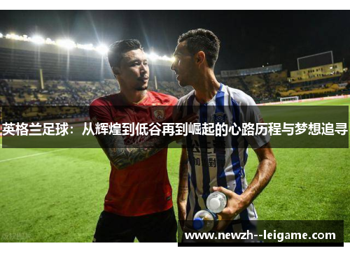 英格兰足球：从辉煌到低谷再到崛起的心路历程与梦想追寻