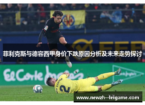 菲利克斯与德容西甲身价下跌原因分析及未来走势探讨
