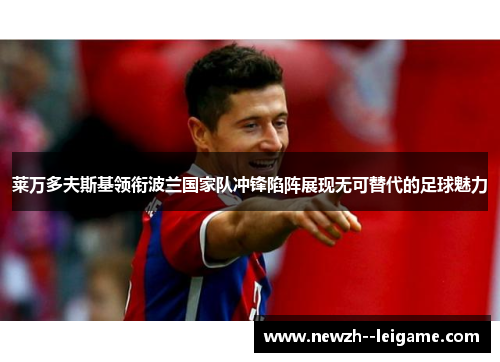 莱万多夫斯基领衔波兰国家队冲锋陷阵展现无可替代的足球魅力
