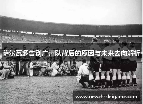 萨尔瓦多告别广州队背后的原因与未来去向解析