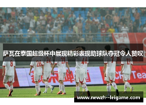 萨瓦在泰国超级杯中展现精彩表现助球队夺冠令人赞叹