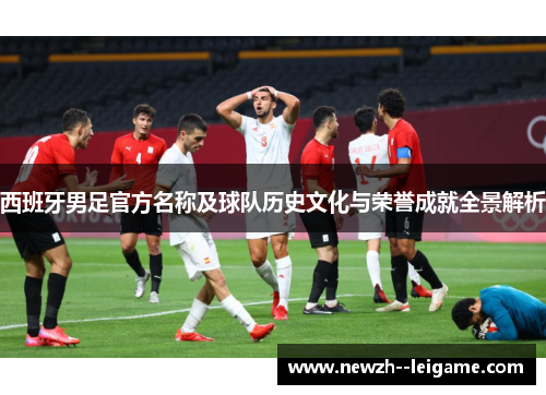 西班牙男足官方名称及球队历史文化与荣誉成就全景解析