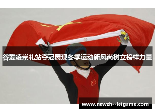 谷爱凌崇礼站夺冠展现冬季运动新风尚树立榜样力量