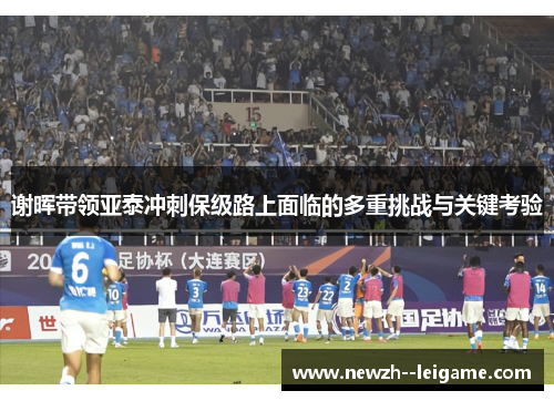 谢晖带领亚泰冲刺保级路上面临的多重挑战与关键考验