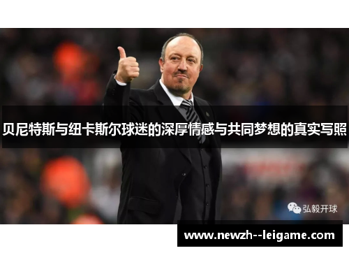 贝尼特斯与纽卡斯尔球迷的深厚情感与共同梦想的真实写照 贝尼特斯与纽卡斯尔球迷的深厚情感与共同梦想的真实写照