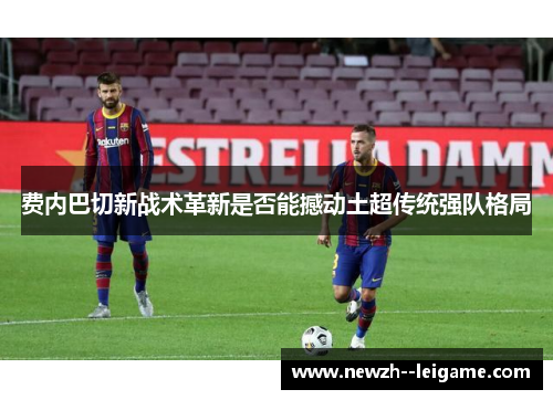 费内巴切新战术革新是否能撼动土超传统强队格局 费内巴切新战术革新是否能撼动土超传统强队格局