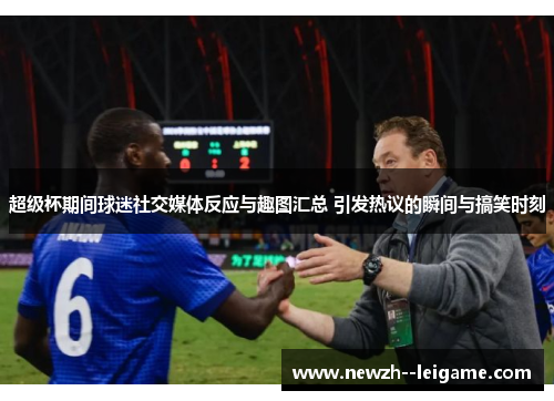 超级杯期间球迷社交媒体反应与趣图汇总 引发热议的瞬间与搞笑时刻 超级杯期间球迷社交媒体反应与趣图汇总 引发热议的瞬间与搞笑时刻