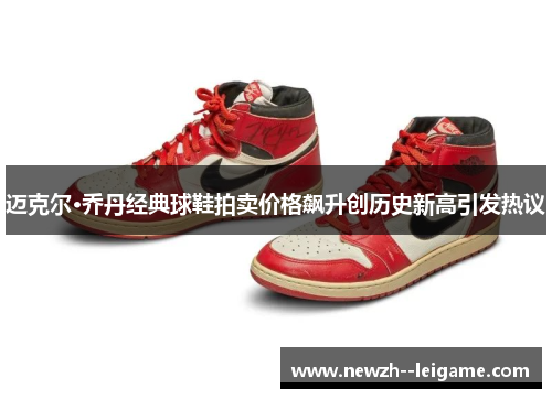 迈克尔·乔丹经典球鞋拍卖价格飙升创历史新高引发热议