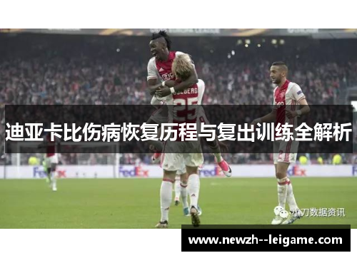 迪亚卡比伤病恢复历程与复出训练全解析 迪亚卡比伤病恢复历程与复出训练全解析