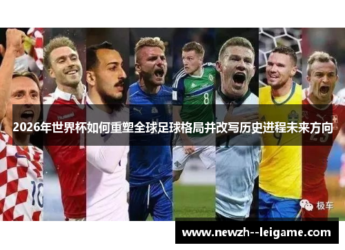 2026年世界杯如何重塑全球足球格局并改写历史进程未来方向 2026年世界杯如何重塑全球足球格局并改写历史进程未来方向