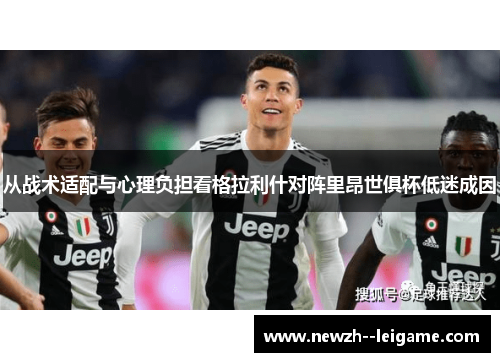 从战术适配与心理负担看格拉利什对阵里昂世俱杯低迷成因