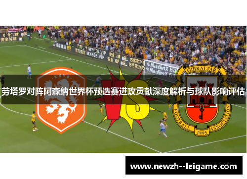 劳塔罗对阵阿森纳世界杯预选赛进攻贡献深度解析与球队影响评估 劳塔罗对阵阿森纳世界杯预选赛进攻贡献深度解析与球队影响评估