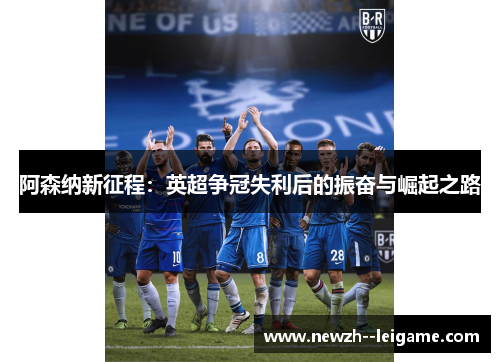 阿森纳新征程：英超争冠失利后的振奋与崛起之路