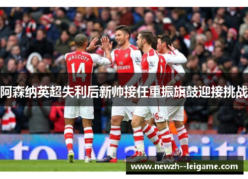 阿森纳英超失利后新帅接任重振旗鼓迎接挑战 阿森纳英超失利后新帅接任重振旗鼓迎接挑战