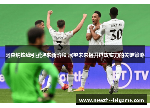 阿森纳锋线引援迎来新阶段 展望未来提升进攻实力的关键策略 阿森纳锋线引援迎来新阶段 展望未来提升进攻实力的关键策略