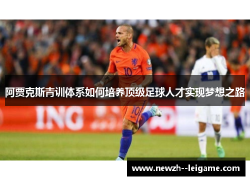 阿贾克斯青训体系如何培养顶级足球人才实现梦想之路 阿贾克斯青训体系如何培养顶级足球人才实现梦想之路