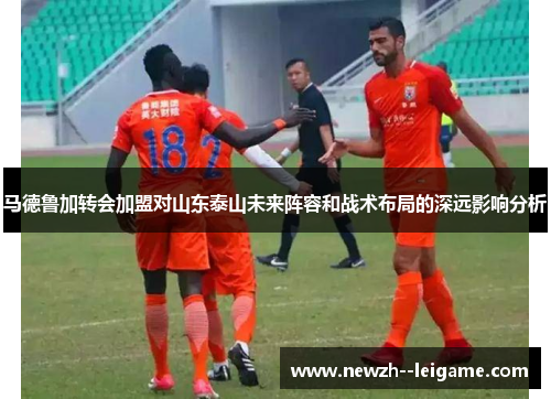 马德鲁加转会加盟对山东泰山未来阵容和战术布局的深远影响分析