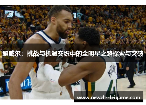 鲍威尔:挑战与机遇交织中的全明星之路探索与突破 鲍威尔:挑战与机遇交织中的全明星之路探索与突破