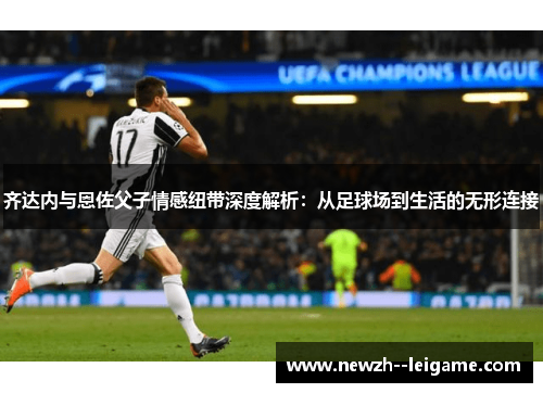 齐达内与恩佐父子情感纽带深度解析:从足球场到生活的无形连接 齐达内与恩佐父子情感纽带深度解析:从足球场到生活的无形连接