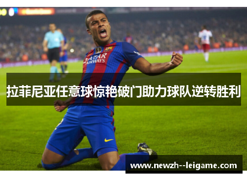 拉菲尼亚任意球惊艳破门助力球队逆转胜利 拉菲尼亚任意球惊艳破门助力球队逆转胜利