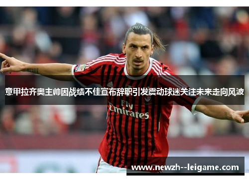 意甲拉齐奥主帅因战绩不佳宣布辞职引发震动球迷关注未来走向风波 意甲拉齐奥主帅因战绩不佳宣布辞职引发震动球迷关注未来走向风波