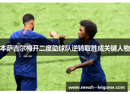 本萨吉尔梅开二度助球队逆转取胜成关键人物 本萨吉尔梅开二度助球队逆转取胜成关键人物