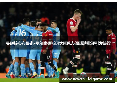 曼联核心布鲁诺·费尔南德斯因大吼队友遭球迷批评引发热议