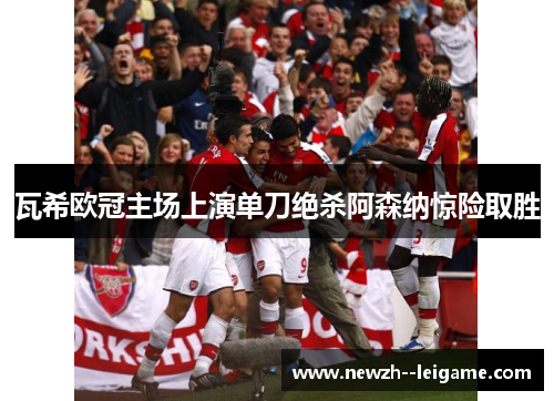 瓦希欧冠主场上演单刀绝杀阿森纳惊险取胜 瓦希欧冠主场上演单刀绝杀阿森纳惊险取胜