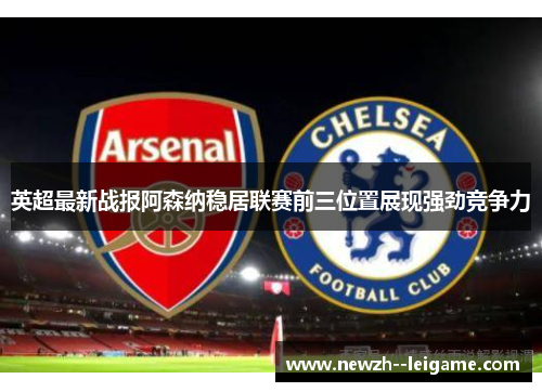 英超最新战报阿森纳稳居联赛前三位置展现强劲竞争力 英超最新战报阿森纳稳居联赛前三位置展现强劲竞争力
