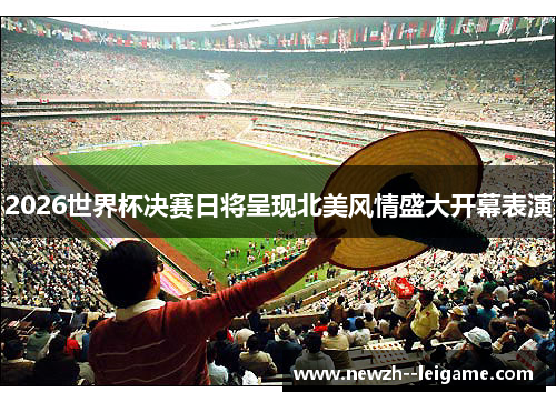 2026世界杯决赛日将呈现北美风情盛大开幕表演