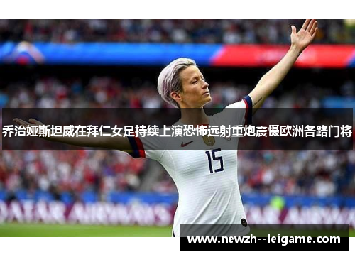 乔治娅斯坦威在拜仁女足持续上演恐怖远射重炮震慑欧洲各路门将