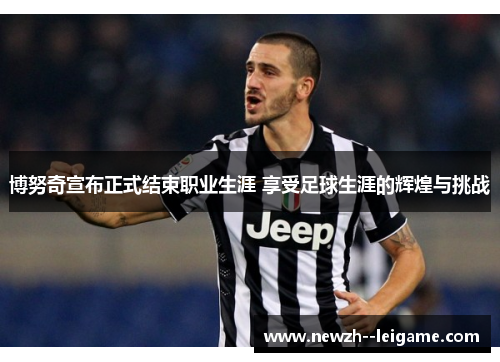 博努奇宣布正式结束职业生涯 享受足球生涯的辉煌与挑战