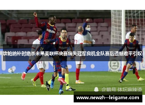 坎帕纳补时绝杀未果美联杯决赛痛失冠军良机全队赛后遗憾难平引叹 坎帕纳补时绝杀未果美联杯决赛痛失冠军良机全队赛后遗憾难平引叹