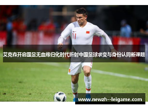 艾克森开启国足无血缘归化时代折射中国足球求变与身份认同新课题