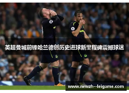 英超曼城前锋哈兰德创历史进球新里程碑震撼球迷
