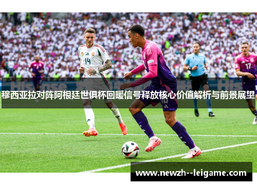 穆西亚拉对阵阿根廷世俱杯回暖信号释放核心价值解析与前景展望 穆西亚拉对阵阿根廷世俱杯回暖信号释放核心价值解析与前景展望