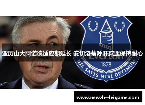 亚历山大阿诺德适应期延长 安切洛蒂呼吁球迷保持耐心