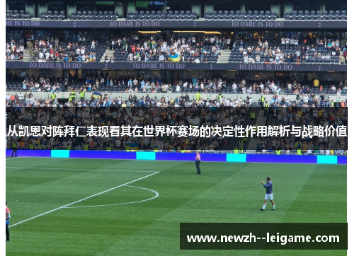 从凯恩对阵拜仁表现看其在世界杯赛场的决定性作用解析与战略价值