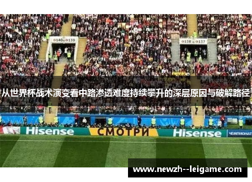 从世界杯战术演变看中路渗透难度持续攀升的深层原因与破解路径