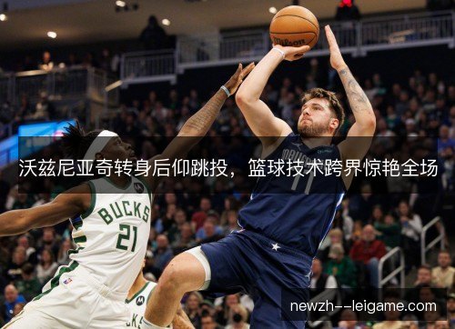 沃兹尼亚奇转身后仰跳投，篮球技术跨界惊艳全场