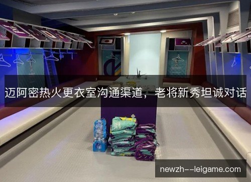 迈阿密热火更衣室沟通渠道，老将新秀坦诚对话