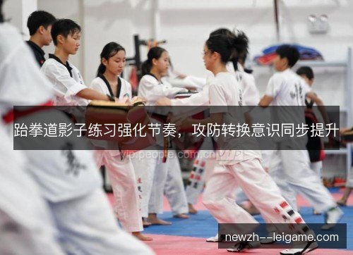 跆拳道影子练习强化节奏,攻防转换意识同步提升 跆拳道影子练习强化节奏,攻防转换意识同步提升